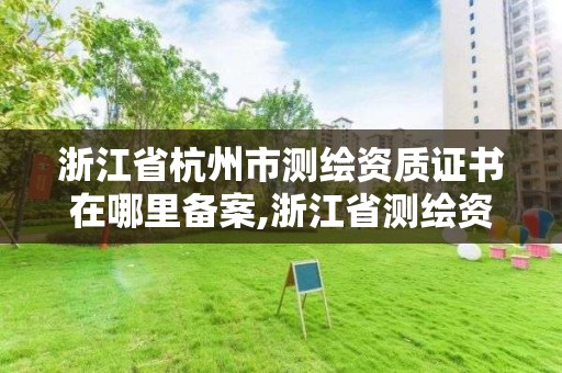 浙江省杭州市测绘资质证书在哪里备案,浙江省测绘资质查询。