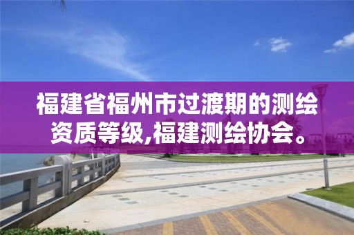 福建省福州市过渡期的测绘资质等级,福建测绘协会。