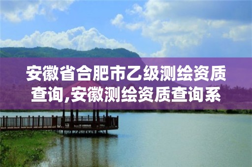 安徽省合肥市乙级测绘资质查询,安徽测绘资质查询系统。