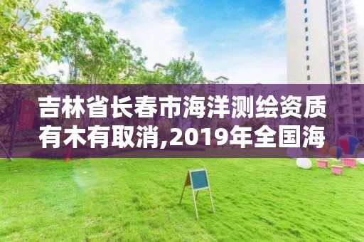 吉林省长春市海洋测绘资质有木有取消,2019年全国海洋测绘甲级资质单位。