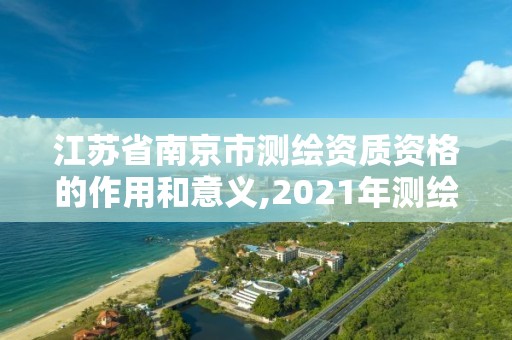 江苏省南京市测绘资质资格的作用和意义,2021年测绘资质人员要求。