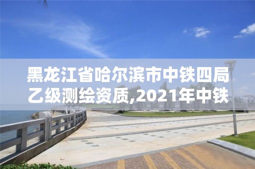 黑龙江省哈尔滨市中铁四局乙级测绘资质,2021年中铁四局哈尔滨招聘。