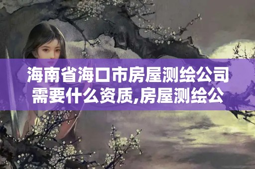 海南省海口市房屋测绘公司需要什么资质,房屋测绘公司收费标准。