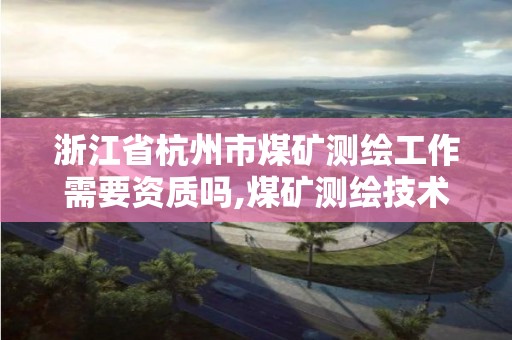 浙江省杭州市煤矿测绘工作需要资质吗,煤矿测绘技术员用不用下井。