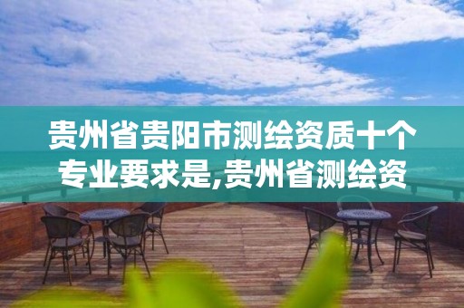 贵州省贵阳市测绘资质十个专业要求是,贵州省测绘资质管理系统。