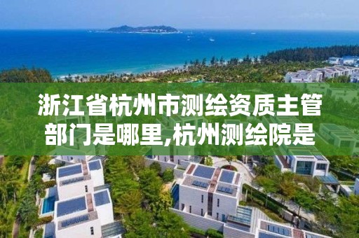 浙江省杭州市测绘资质主管部门是哪里,杭州测绘院是什么单位。