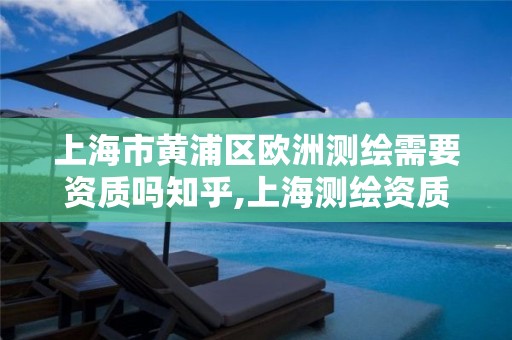 上海市黄浦区欧洲测绘需要资质吗知乎,上海测绘资质申请。