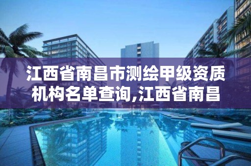 江西省南昌市测绘甲级资质机构名单查询,江西省南昌市测绘甲级资质机构名单查询官网。