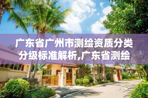 广东省广州市测绘资质分类分级标准解析,广东省测绘资质管理系统。