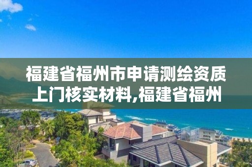 福建省福州市申请测绘资质上门核实材料,福建省福州市申请测绘资质上门核实材料要多少钱。