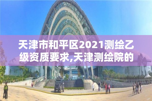 天津市和平区2021测绘乙级资质要求,天津测绘院的工资水平。