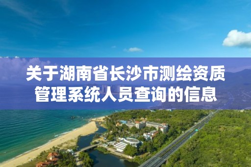 关于湖南省长沙市测绘资质管理系统人员查询的信息