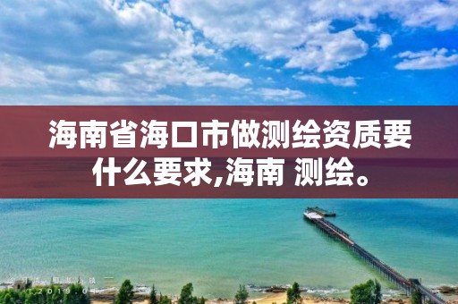 海南省海口市做测绘资质要什么要求,海南 测绘。