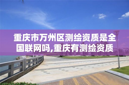 重庆市万州区测绘资质是全国联网吗,重庆有测绘资质测绘公司大全。