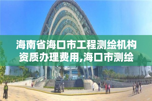 海南省海口市工程测绘机构资质办理费用,海口市测绘公司。