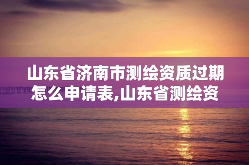 山东省济南市测绘资质过期怎么申请表,山东省测绘资质管理规定。