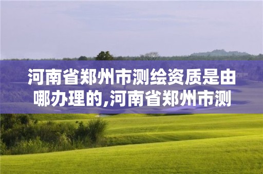 河南省郑州市测绘资质是由哪办理的,河南省郑州市测绘学校。