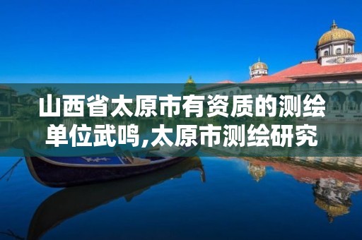 山西省太原市有资质的测绘单位武鸣,太原市测绘研究院官网。