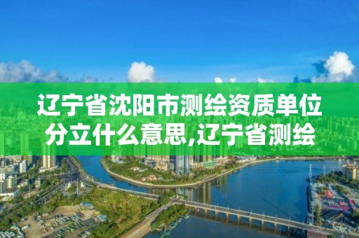 辽宁省沈阳市测绘资质单位分立什么意思,辽宁省测绘单位名录。