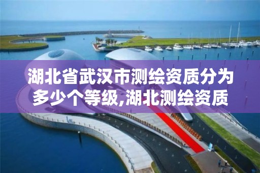 湖北省武汉市测绘资质分为多少个等级,湖北测绘资质单位。