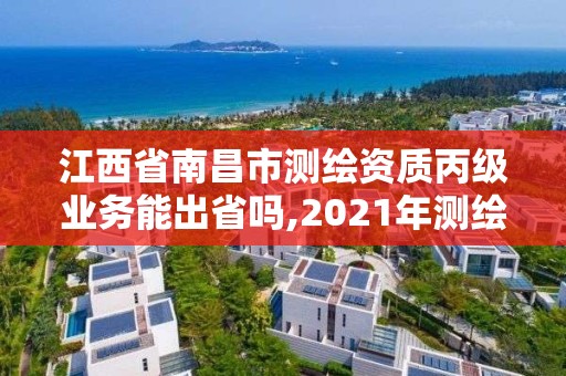 江西省南昌市测绘资质丙级业务能出省吗,2021年测绘丙级资质申报条件。