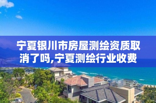 宁夏银川市房屋测绘资质取消了吗,宁夏测绘行业收费标准。