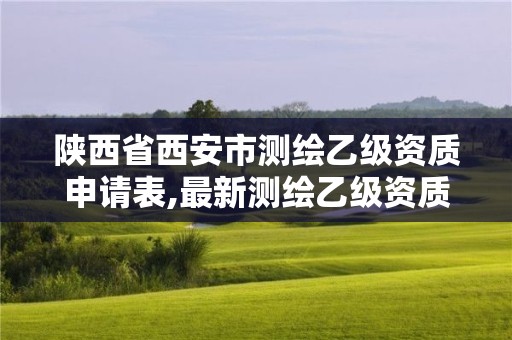 陕西省西安市测绘乙级资质申请表,最新测绘乙级资质申报条件。