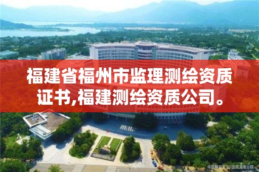 福建省福州市监理测绘资质证书,福建测绘资质公司。