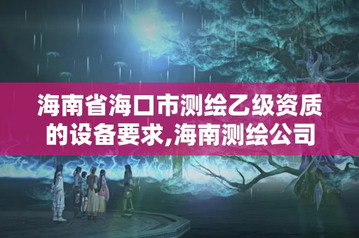 海南省海口市测绘乙级资质的设备要求,海南测绘公司有多少家。