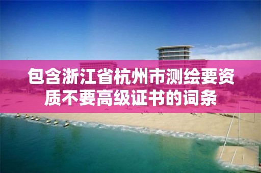 包含浙江省杭州市测绘要资质不要高级证书的词条