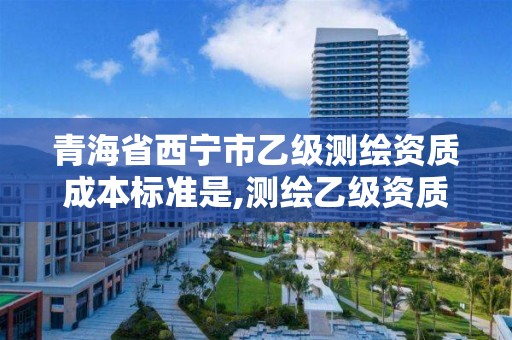 青海省西宁市乙级测绘资质成本标准是,测绘乙级资质条件。