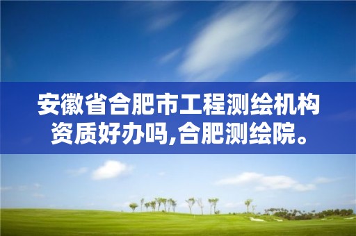 安徽省合肥市工程测绘机构资质好办吗,合肥测绘院。