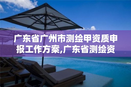 广东省广州市测绘甲资质申报工作方案,广东省测绘资质办理流程。