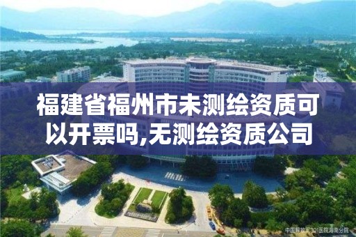 福建省福州市未测绘资质可以开票吗,无测绘资质公司进行测绘的后果。