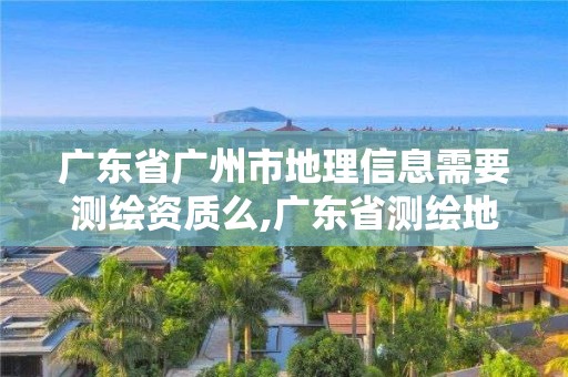 广东省广州市地理信息需要测绘资质么,广东省测绘地理信息学会。