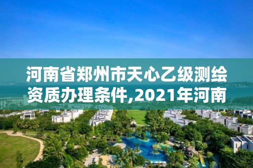 河南省郑州市天心乙级测绘资质办理条件,2021年河南新测绘资质办理。