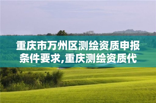 重庆市万州区测绘资质申报条件要求,重庆测绘资质代办。