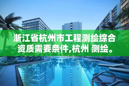 浙江省杭州市工程测绘综合资质需要条件,杭州 测绘。