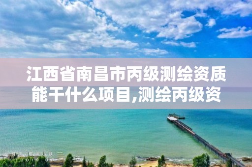 江西省南昌市丙级测绘资质能干什么项目,测绘丙级资质要求。