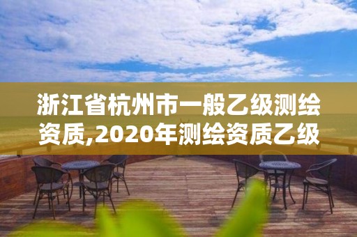 浙江省杭州市一般乙级测绘资质,2020年测绘资质乙级需要什么条件。