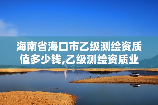 海南省海口市乙级测绘资质值多少钱,乙级测绘资质业绩要求。