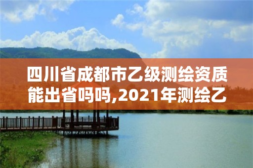 四川省成都市乙级测绘资质能出省吗吗,2021年测绘乙级资质申报条件。