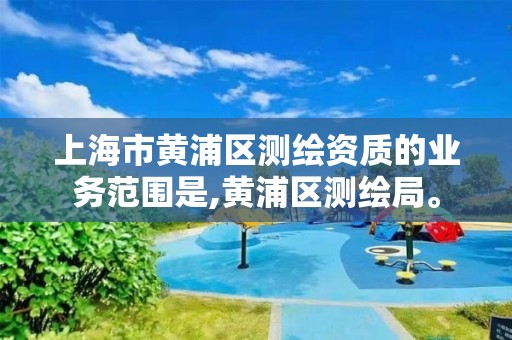 上海市黄浦区测绘资质的业务范围是,黄浦区测绘局。