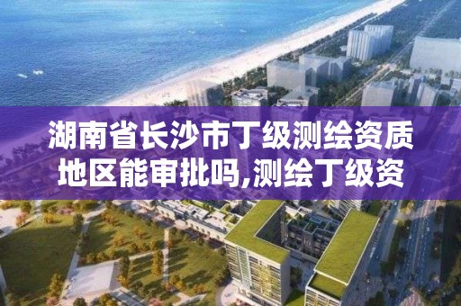 湖南省长沙市丁级测绘资质地区能审批吗,测绘丁级资质人员条件。