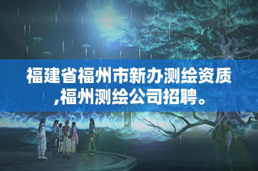 福建省福州市新办测绘资质,福州测绘公司招聘。