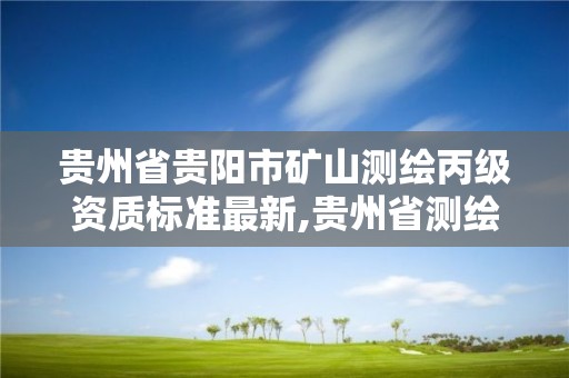 贵州省贵阳市矿山测绘丙级资质标准最新,贵州省测绘资质管理规定。