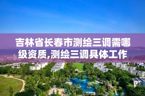 吉林省长春市测绘三调需哪级资质,测绘三调具体工作内容。