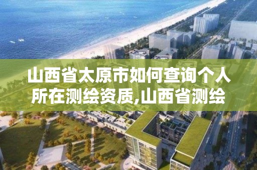 山西省太原市如何查询个人所在测绘资质,山西省测绘资质申请。