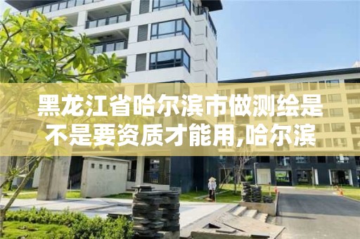 黑龙江省哈尔滨市做测绘是不是要资质才能用,哈尔滨测绘公司哪家好。