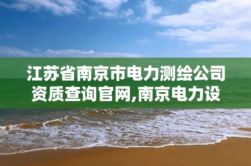 江苏省南京市电力测绘公司资质查询官网,南京电力设计研究院有限公司。